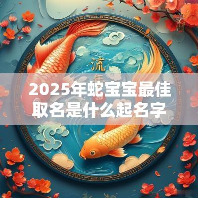 2025年蛇宝宝最佳取名是什么起名字大全免费2025
