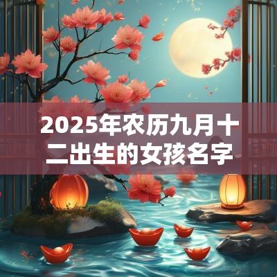 2025年农历九月十二出生的女孩名字五行俱全怎么取名
