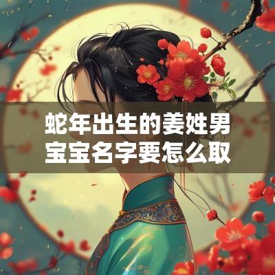 蛇年出生的姜姓男宝宝名字要怎么取帅气温柔男孩名字推荐