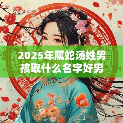 2025年属蛇汤姓男孩取什么名字好男宝宝最吉利的名称