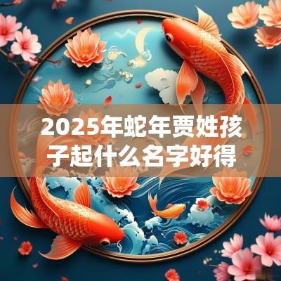 2025年蛇年贾姓孩子起什么名字好得心应手的宝宝取名