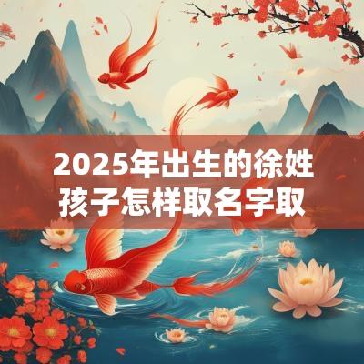 2025年出生的徐姓孩子怎样取名字取好名字的关键方法