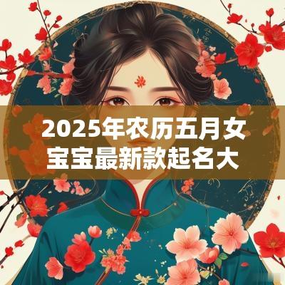 2025年农历五月女宝宝最新款起名大全唯美名字赏析