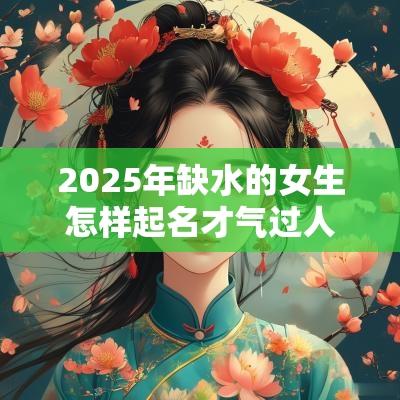2025年缺水的女生怎样起名才气过人的女宝宝名字