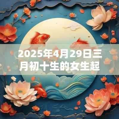 2025年4月29日三月初十生的女生起名取名宜用字