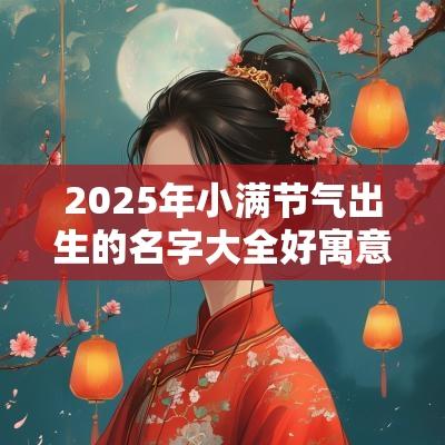 2025年小满节气出生的名字大全好寓意的男女宝宝名