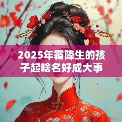 2025年霜降生的孩子起啥名好成大事的宝宝名字