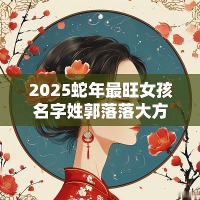 2025蛇年最旺女孩名字姓郭落落大方的女生名字大全