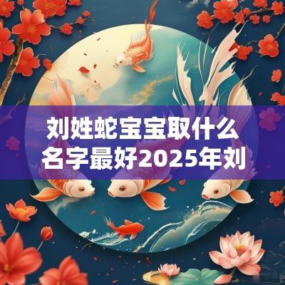 刘姓蛇宝宝取什么名字最好2025年刘姓男宝宝取名字