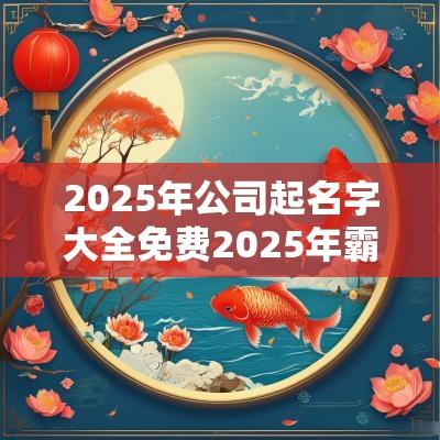 2025年公司起名字大全免费2025年霸气公司名称