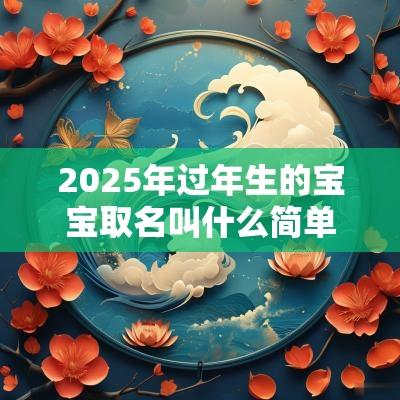 2025年过年生的宝宝取名叫什么简单好听的宝宝名字
