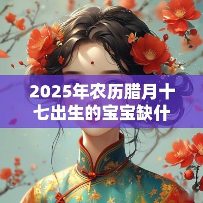 2025年农历腊月十七出生的宝宝缺什么取名如何补金