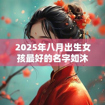 2025年八月出生女孩最好的名字如沐春风的女生名字