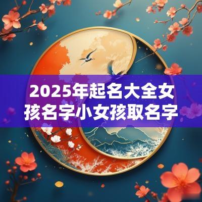 2025年起名大全女孩名字小女孩取名字大全2025