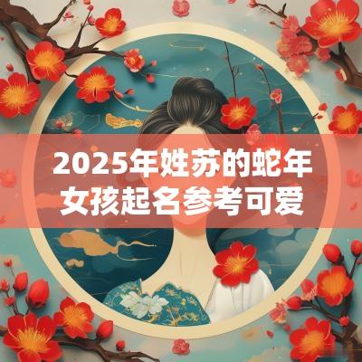 2025年姓苏的蛇年女孩起名参考可爱机灵的女孩名字