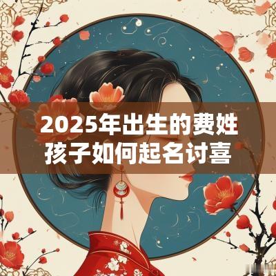 2025年出生的费姓孩子如何起名讨喜的宝宝取名方式
