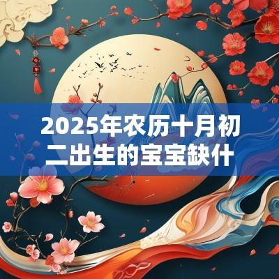 2025年农历十月初二出生的宝宝缺什么取名如何补火