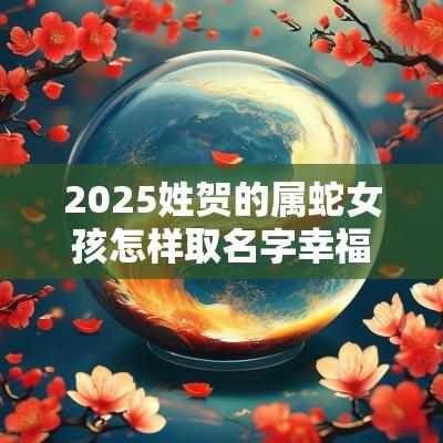 2025姓贺的属蛇女孩怎样取名字幸福吉祥的女孩名字 2025姓贺的属蛇女孩怎样取名字幸福吉祥的女孩名字