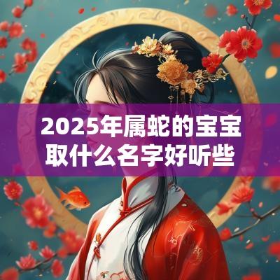2025年属蛇的宝宝取什么名字好听些（精选200个）