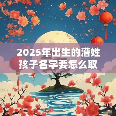 2025年出生的漕姓孩子名字要怎么取阳光的男孩名字