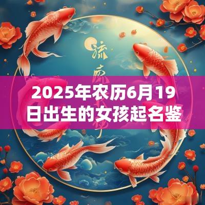 2025年农历6月19日出生的女孩起名鉴赏取名大全