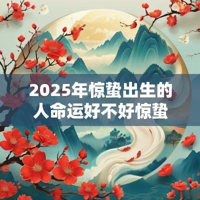 2025年惊蛰出生的人命运好不好惊蛰蛇宝宝取名大全
