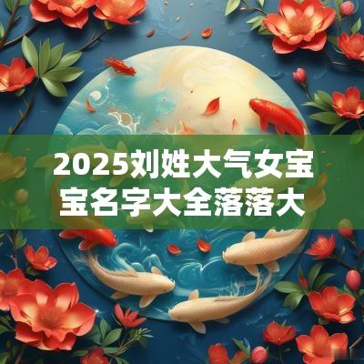 2025刘姓大气女宝宝名字大全落落大方的女孩起名