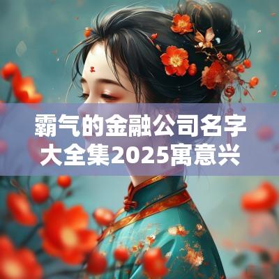 霸气的金融公司名字大全集2025寓意兴旺的公司名字