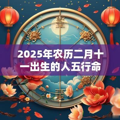 2025年农历二月十一出生的人五行命理解析取名推荐
