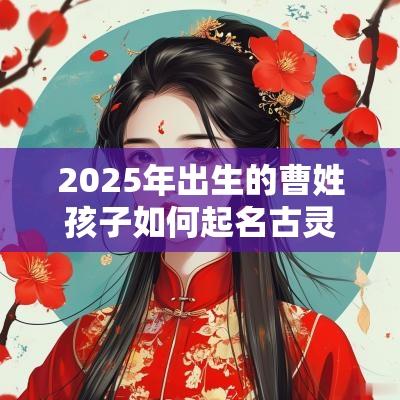 2025年出生的曹姓孩子如何起名古灵精怪的宝宝名字