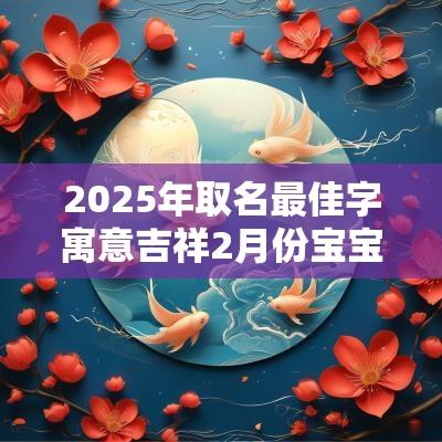 2025年取名最佳字寓意吉祥2月份宝宝五行属什么