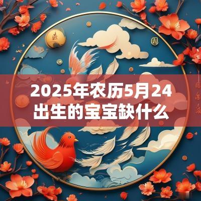 2025年农历5月24出生的宝宝缺什么取名如何补金