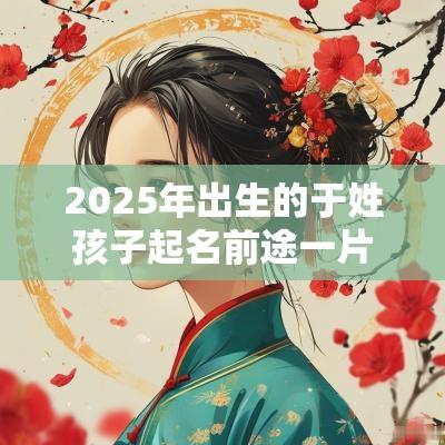 2025年出生的于姓孩子起名前途一片光明的满分名字