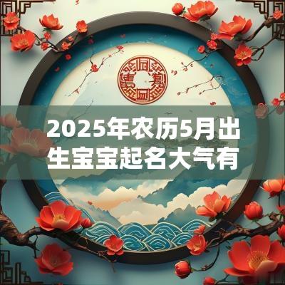 2025年农历5月出生宝宝起名大气有内涵的小孩名字
