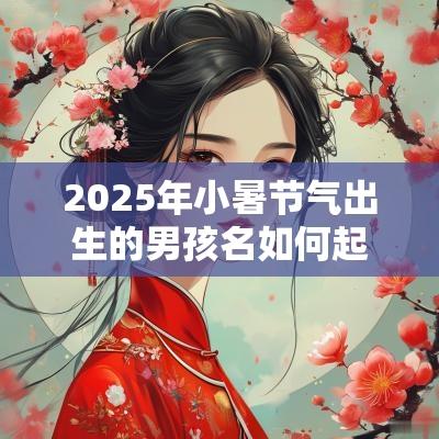 2025年小暑节气出生的男孩名如何起新颖的名字大全