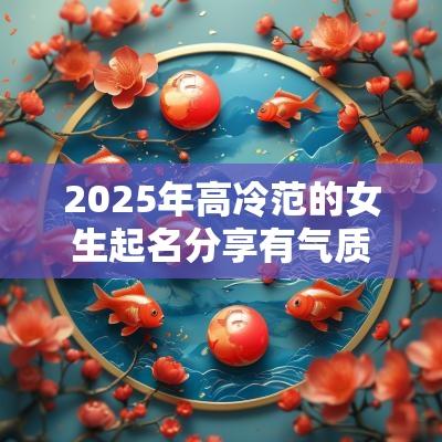 2025年高冷范的女生起名分享有气质的女宝宝名字