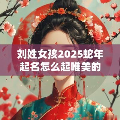 刘姓女孩2025蛇年起名怎么起唯美的女宝宝名字大全