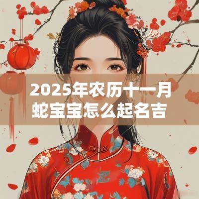 2025年农历十一月蛇宝宝怎么起名吉利喜忌偏旁解析