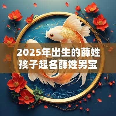 2025年出生的薛姓孩子起名薛姓男宝宝取名实用攻略