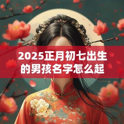 2025正月初七出生的男孩名字怎么起（精选100个）