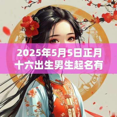 2025年5月5日正月十六出生男生起名有福气的名字