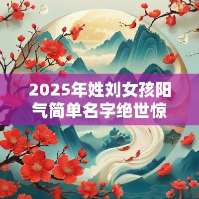 2025年姓刘女孩阳气简单名字绝世惊艳的女宝宝起名