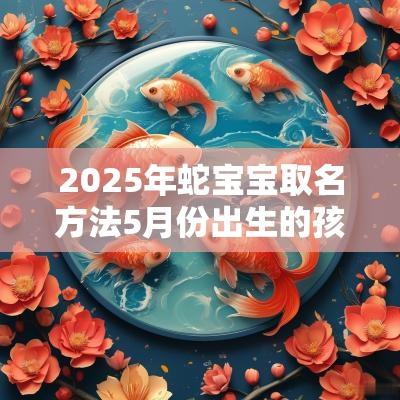 2025年蛇宝宝取名方法5月份出生的孩子怎么起名好