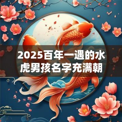 2025百年一遇的水虎男孩名字充满朝气的男宝宝取名