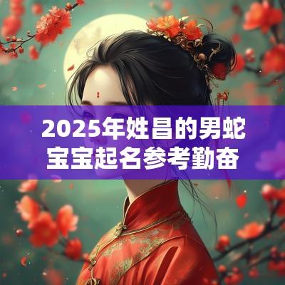 2025年姓昌的男蛇宝宝起名参考勤奋好学的男孩名字