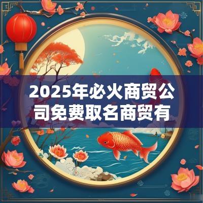 2025年必火商贸公司免费取名商贸有限公司取名大全