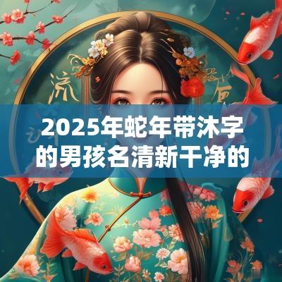 2025年蛇年带沐字的男孩名清新干净的男宝宝取名