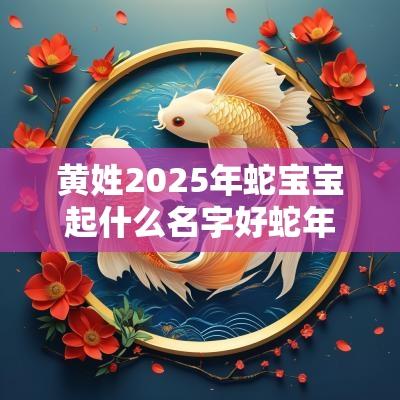 黄姓2025年蛇宝宝起什么名字好蛇年宝宝起名宜用字