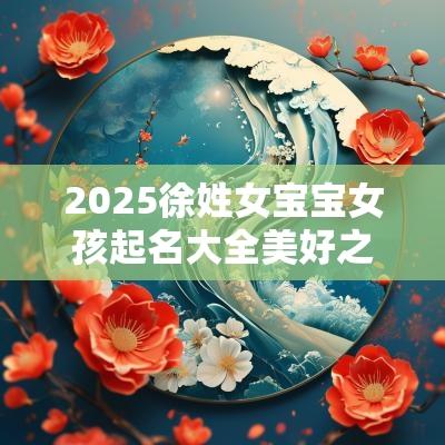 2025徐姓女宝宝女孩起名大全美好之义的女宝宝名字