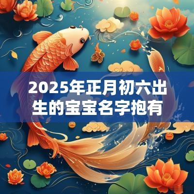2025年正月初六出生的宝宝名字抱有平安的小孩名字